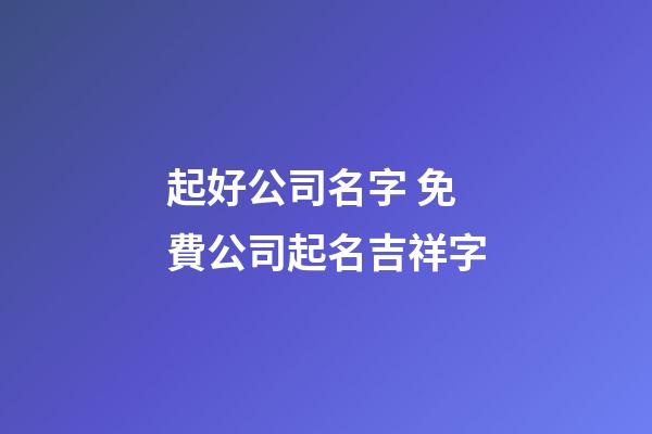 起好公司名字 免費公司起名吉祥字